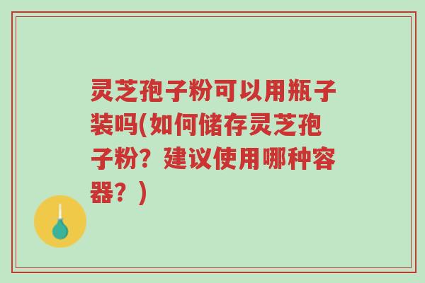 灵芝孢子粉可以用瓶子装吗(如何储存灵芝孢子粉?建议使用哪种容器?)-第1张图片-超越 灵芝孢子粉可以用瓶子装吗(如何储存灵芝孢子粉?建议使用哪种容器?)-第1张图片-超越