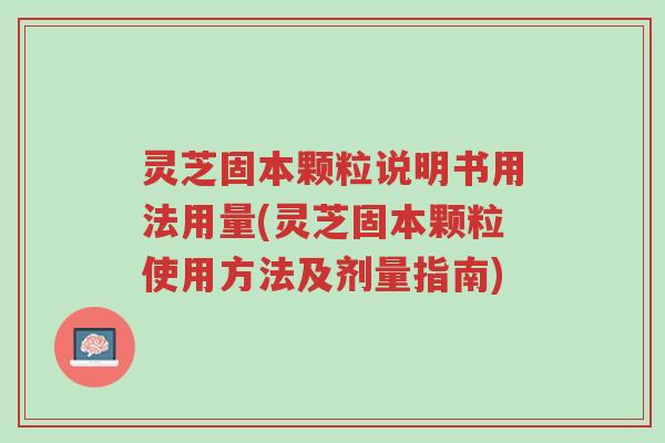 灵芝固本颗粒说明书用法用量(灵芝固本颗粒使用方法及剂量指南)-第1张图片-超越 灵芝固本颗粒说明书用法用量(灵芝固本颗粒使用方法及剂量指南)-第1张图片-超越
