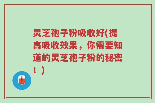 灵芝孢子粉吸收好(提高吸收效果,你需要知道的灵芝孢子粉的秘密!)-第1张图片-超越 灵芝孢子粉吸收好(提高吸收效果,你需要知道的灵芝孢子粉的秘密!)-第1张图片-超越