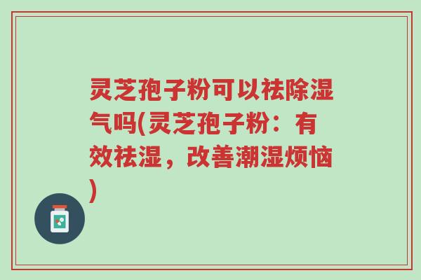 灵芝孢子粉可以祛除湿气吗(灵芝孢子粉：有效祛湿，改善潮湿烦恼)-第1张图片-超越