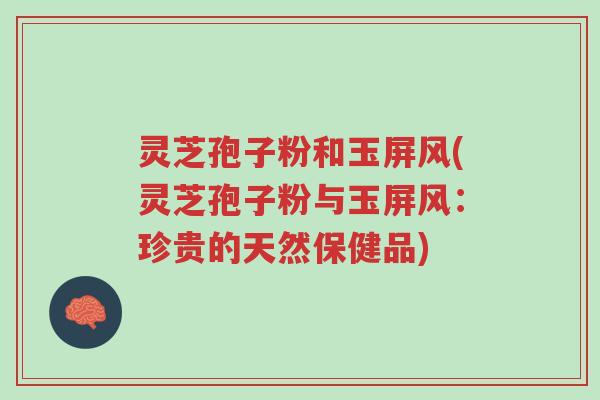 灵芝孢子粉和玉屏风(灵芝孢子粉与玉屏风:珍贵的天然保健品)-第1张图片-超越 灵芝孢子粉和玉屏风(灵芝孢子粉与玉屏风:珍贵的天然保健品)-第1张图片-超越