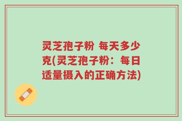 灵芝孢子粉 每天多少克(灵芝孢子粉:每日适量摄入的正确方法)-第1张图片-超越 灵芝孢子粉 每天多少克(灵芝孢子粉:每日适量摄入的正确方法)-第1张图片-超越