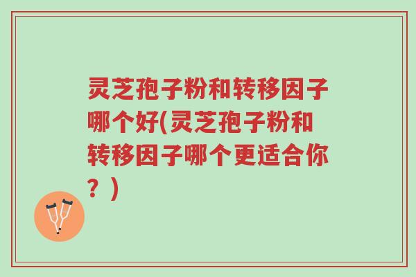 灵芝孢子粉和转移因子哪个好(灵芝孢子粉和转移因子哪个更适合你?)-第1张图片-超越 灵芝孢子粉和转移因子哪个好(灵芝孢子粉和转移因子哪个更适合你?)-第1张图片-超越
