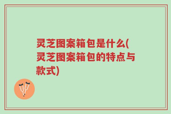 灵芝图案箱包是什么(灵芝图案箱包的特点与款式)-第1张图片-超越 灵芝图案箱包是什么(灵芝图案箱包的特点与款式)-第1张图片-超越
