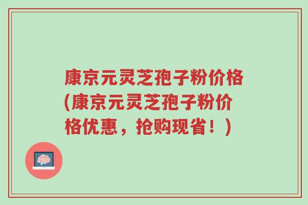康京元灵芝孢子粉价格(康京元灵芝孢子粉价格优惠,抢购现省!)-第1张图片-超越 康京元灵芝孢子粉价格(康京元灵芝孢子粉价格优惠,抢购现省!)-第1张图片-超越