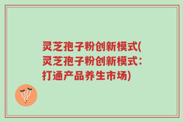 灵芝孢子粉创新模式(灵芝孢子粉创新模式:打通产品养生市场)-第1张图片-超越 灵芝孢子粉创新模式(灵芝孢子粉创新模式:打通产品养生市场)-第1张图片-超越
