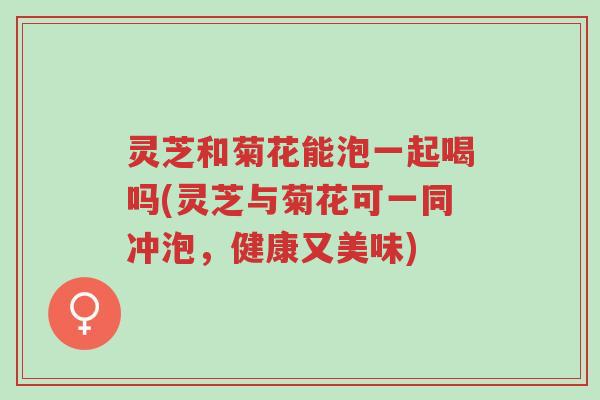 灵芝和菊花能泡一起喝吗(灵芝与菊花可一同冲泡,健康又美味)-第1张图片-超越 灵芝和菊花能泡一起喝吗(灵芝与菊花可一同冲泡,健康又美味)-第1张图片-超越