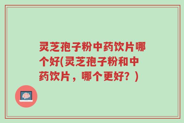 灵芝孢子粉中药饮片哪个好(灵芝孢子粉和中药饮片，哪个更好？)-第1张图片-超越