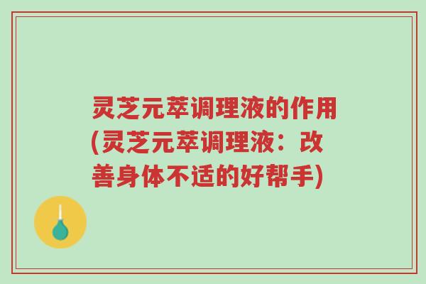 灵芝元萃调理液的作用(灵芝元萃调理液：改善身体不适的好帮手)-第1张图片-超越