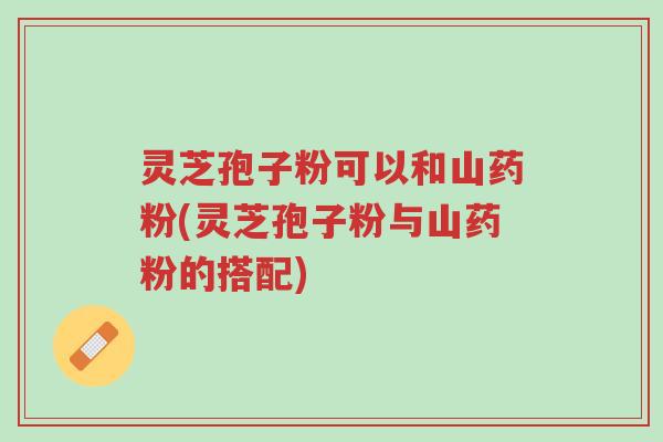 灵芝孢子粉可以和山药粉(灵芝孢子粉与山药粉的搭配)-第1张图片-超越 灵芝孢子粉可以和山药粉(灵芝孢子粉与山药粉的搭配)-第1张图片-超越