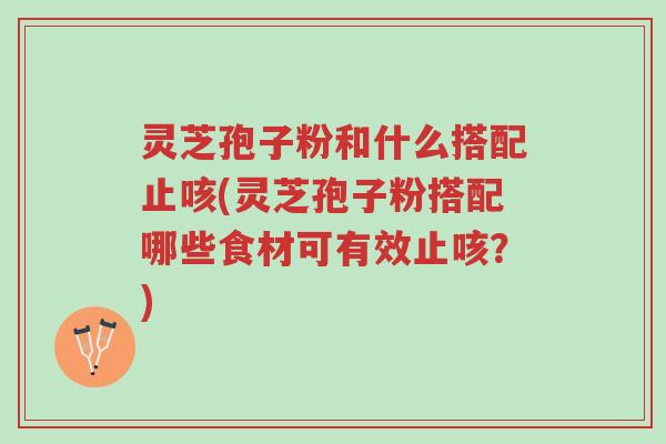灵芝孢子粉和什么搭配止咳(灵芝孢子粉搭配哪些食材可有效止咳？)-第1张图片-超越