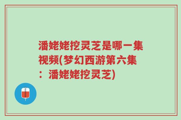 潘姥姥挖灵芝是哪一集视频(梦幻西游第六集:潘姥姥挖灵芝)-第1张图片-超越 潘姥姥挖灵芝是哪一集视频(梦幻西游第六集:潘姥姥挖灵芝)-第1张图片-超越