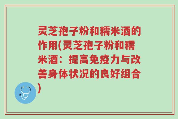 灵芝孢子粉和糯米酒的作用(灵芝孢子粉和糯米酒:提高免疫力与改善身体状况的良好组合)-第1张图片-超越 灵芝孢子粉和糯米酒的作用(灵芝孢子粉和糯米酒:提高免疫力与改善身体状况的良好组合)-第1张图片-超越