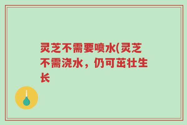 灵芝不需要喷水(灵芝不需浇水,仍可茁壮生长-第1张图片-超越 灵芝不需要喷水(灵芝不需浇水,仍可茁壮生长-第1张图片-超越