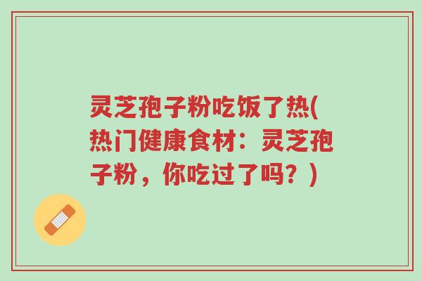灵芝孢子粉吃饭了热(热门健康食材：灵芝孢子粉，你吃过了吗？)-第1张图片-超越