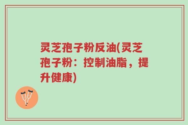 灵芝孢子粉反油(灵芝孢子粉:控制油脂,提升健康)-第1张图片-超越 灵芝孢子粉反油(灵芝孢子粉:控制油脂,提升健康)-第1张图片-超越