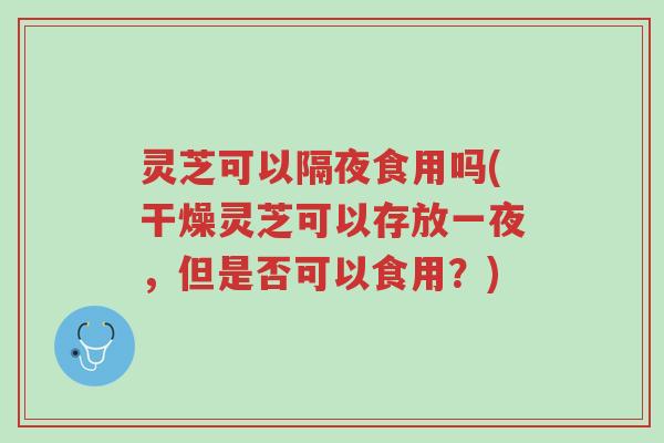 灵芝可以隔夜食用吗(干燥灵芝可以存放一夜,但是否可以食用?)-第1张图片-超越 灵芝可以隔夜食用吗(干燥灵芝可以存放一夜,但是否可以食用?)-第1张图片-超越
