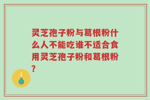 灵芝孢子粉与葛根粉什么人不能吃谁不适合食用灵芝孢子粉和葛根粉？-第1张图片-超越