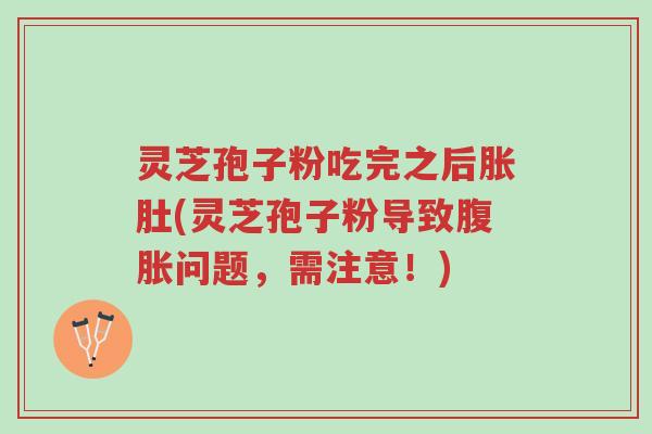 灵芝孢子粉吃完之后胀肚(灵芝孢子粉导致腹胀问题，需注意！)-第1张图片-超越