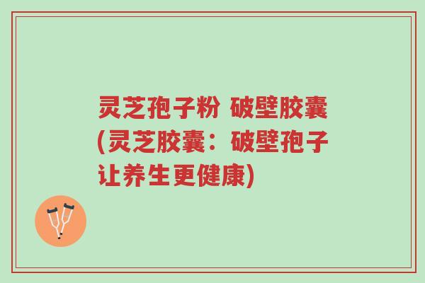 灵芝孢子粉 破壁胶囊(灵芝胶囊:破壁孢子让养生更健康)-第1张图片-超越 灵芝孢子粉 破壁胶囊(灵芝胶囊:破壁孢子让养生更健康)-第1张图片-超越