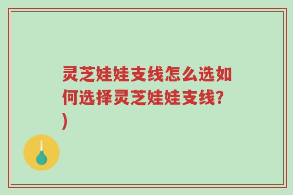 灵芝娃娃支线怎么选如何选择灵芝娃娃支线?)-第1张图片-超越 灵芝娃娃支线怎么选如何选择灵芝娃娃支线?)-第1张图片-超越