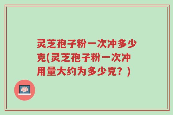 灵芝孢子粉一次冲多少克(灵芝孢子粉一次冲用量大约为多少克?)-第1张图片-超越 灵芝孢子粉一次冲多少克(灵芝孢子粉一次冲用量大约为多少克?)-第1张图片-超越