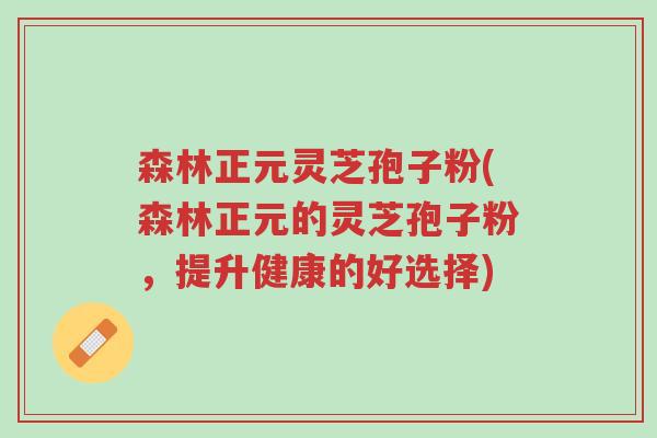 森林正元灵芝孢子粉(森林正元的灵芝孢子粉，提升健康的好选择)-第1张图片-超越