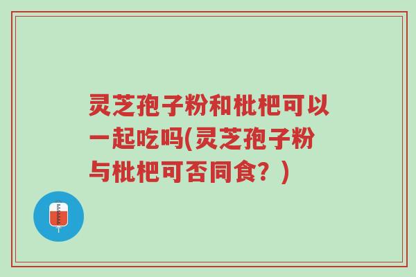 灵芝孢子粉和枇杷可以一起吃吗(灵芝孢子粉与枇杷可否同食?)-第1张图片-超越 灵芝孢子粉和枇杷可以一起吃吗(灵芝孢子粉与枇杷可否同食?)-第1张图片-超越