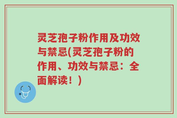 灵芝孢子粉作用及功效与禁忌(灵芝孢子粉的作用、功效与禁忌：全面解读！)-第1张图片-超越