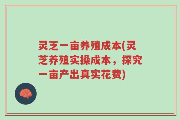 灵芝一亩养殖成本(灵芝养殖实操成本,探究一亩产出真实花费)-第1张图片-超越 灵芝一亩养殖成本(灵芝养殖实操成本,探究一亩产出真实花费)-第1张图片-超越