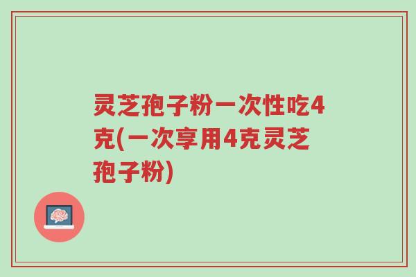 灵芝孢子粉一次性吃4克(一次享用4克灵芝孢子粉)-第1张图片-超越 灵芝孢子粉一次性吃4克(一次享用4克灵芝孢子粉)-第1张图片-超越