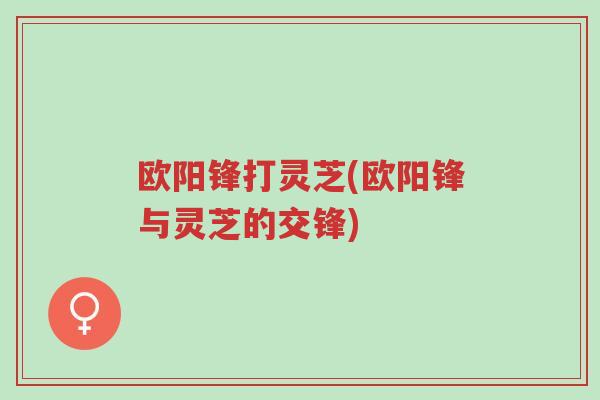 欧阳锋打灵芝(欧阳锋与灵芝的交锋)-第1张图片-超越 欧阳锋打灵芝(欧阳锋与灵芝的交锋)-第1张图片-超越