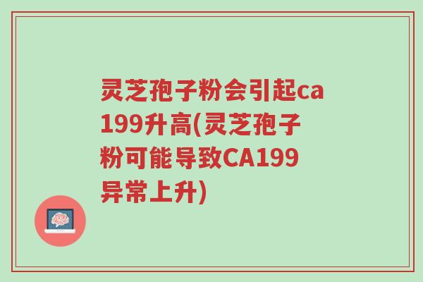 灵芝孢子粉会引起ca199升高(灵芝孢子粉可能导致CA199异常上升)-第1张图片-超越 灵芝孢子粉会引起ca199升高(灵芝孢子粉可能导致CA199异常上升)-第1张图片-超越