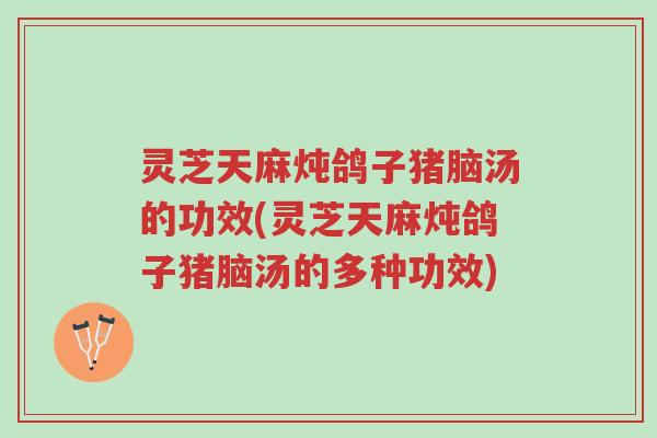 灵芝天麻炖鸽子猪脑汤的功效(灵芝天麻炖鸽子猪脑汤的多种功效)-第1张图片-超越 灵芝天麻炖鸽子猪脑汤的功效(灵芝天麻炖鸽子猪脑汤的多种功效)-第1张图片-超越