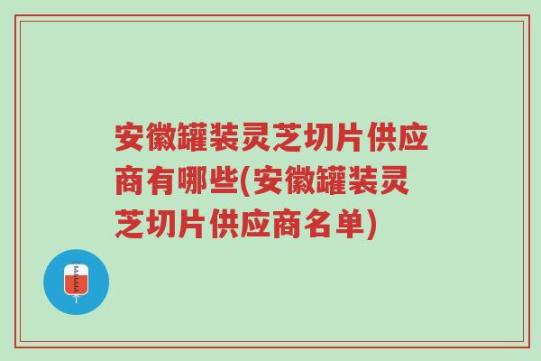 安徽罐装灵芝切片供应商有哪些(安徽罐装灵芝切片供应商名单)-第1张图片-超越 安徽罐装灵芝切片供应商有哪些(安徽罐装灵芝切片供应商名单)-第1张图片-超越