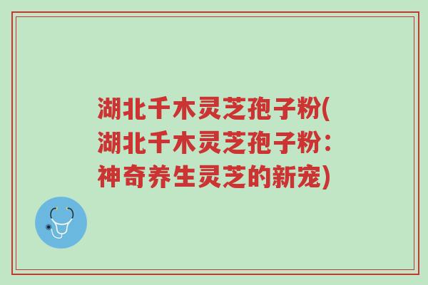 湖北千木灵芝孢子粉(湖北千木灵芝孢子粉:神奇养生灵芝的新宠)-第1张图片-超越 湖北千木灵芝孢子粉(湖北千木灵芝孢子粉:神奇养生灵芝的新宠)-第1张图片-超越