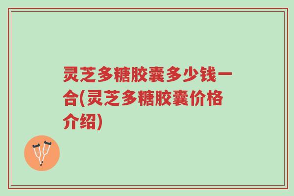 灵芝多糖胶囊多少钱一合(灵芝多糖胶囊价格介绍)-第1张图片-超越 灵芝多糖胶囊多少钱一合(灵芝多糖胶囊价格介绍)-第1张图片-超越