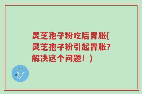 灵芝孢子粉吃后胃胀(灵芝孢子粉引起胃胀?解决这个问题!)-第1张图片-超越 灵芝孢子粉吃后胃胀(灵芝孢子粉引起胃胀?解决这个问题!)-第1张图片-超越