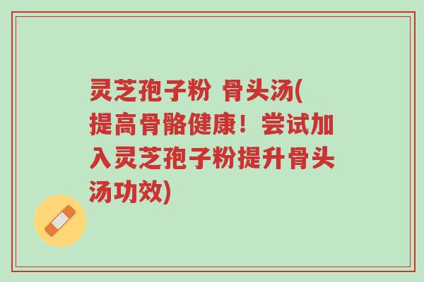 灵芝孢子粉 骨头汤(提高骨骼健康!尝试加入灵芝孢子粉提升骨头汤功效)-第1张图片-超越 灵芝孢子粉 骨头汤(提高骨骼健康!尝试加入灵芝孢子粉提升骨头汤功效)-第1张图片-超越