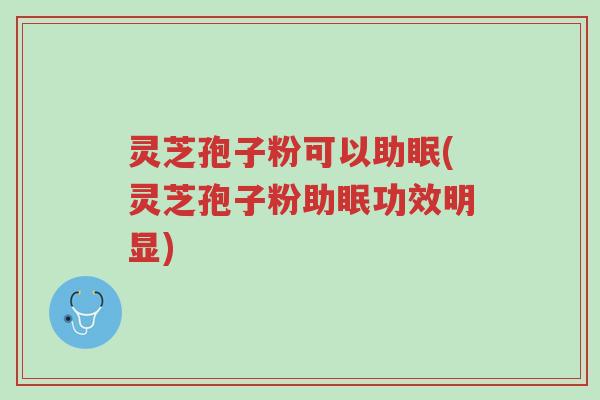 灵芝孢子粉可以助眠(灵芝孢子粉助眠功效明显)-第1张图片-超越 灵芝孢子粉可以助眠(灵芝孢子粉助眠功效明显)-第1张图片-超越
