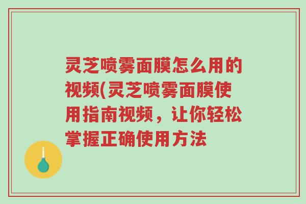 灵芝喷雾面膜怎么用的视频(灵芝喷雾面膜使用指南视频,让你轻松掌握正确使用方法-第1张图片-超越 灵芝喷雾面膜怎么用的视频(灵芝喷雾面膜使用指南视频,让你轻松掌握正确使用方法-第1张图片-超越