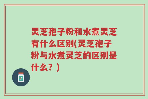 灵芝孢子粉和水煮灵芝有什么区别(灵芝孢子粉与水煮灵芝的区别是什么?)-第1张图片-超越 灵芝孢子粉和水煮灵芝有什么区别(灵芝孢子粉与水煮灵芝的区别是什么?)-第1张图片-超越