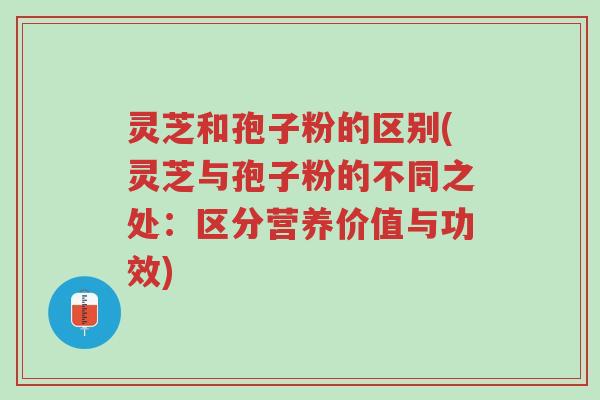 灵芝和孢子粉的区别(灵芝与孢子粉的不同之处：区分营养价值与功效)-第1张图片-超越