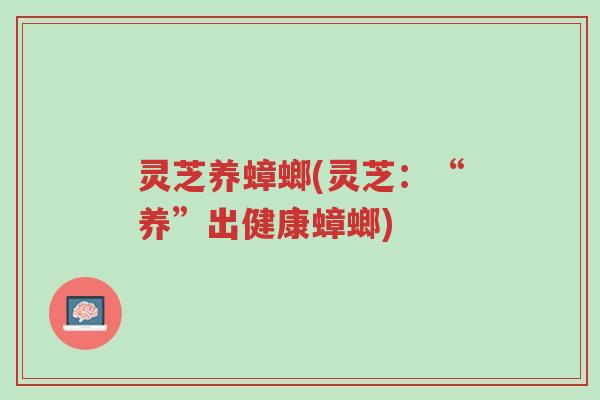 灵芝养蟑螂(灵芝:“养”出健康蟑螂)-第1张图片-超越 灵芝养蟑螂(灵芝:“养”出健康蟑螂)-第1张图片-超越