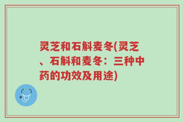灵芝和石斛麦冬(灵芝、石斛和麦冬:三种中药的功效及用途)-第1张图片-超越 灵芝和石斛麦冬(灵芝、石斛和麦冬:三种中药的功效及用途)-第1张图片-超越