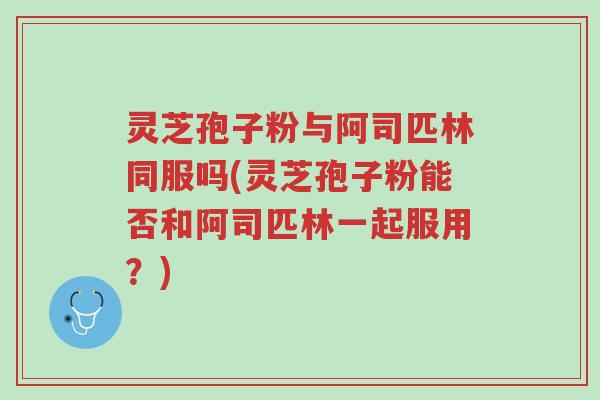 灵芝孢子粉与阿司匹林同服吗(灵芝孢子粉能否和阿司匹林一起服用?)-第1张图片-超越 灵芝孢子粉与阿司匹林同服吗(灵芝孢子粉能否和阿司匹林一起服用?)-第1张图片-超越