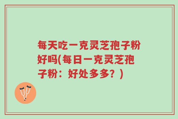每天吃一克灵芝孢子粉好吗(每日一克灵芝孢子粉:好处多多?)-第1张图片-超越 每天吃一克灵芝孢子粉好吗(每日一克灵芝孢子粉:好处多多?)-第1张图片-超越