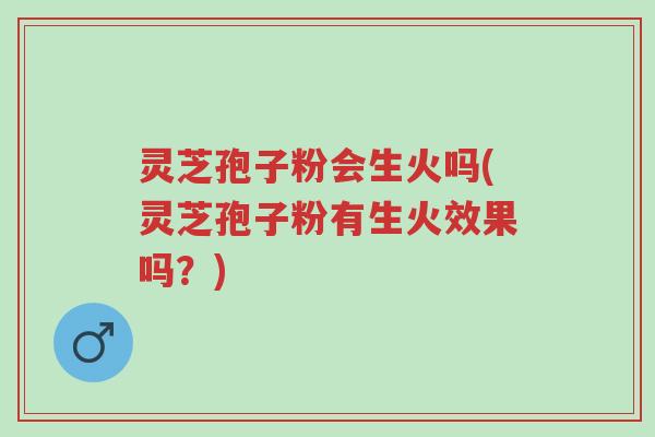灵芝孢子粉会生火吗(灵芝孢子粉有生火效果吗?)-第1张图片-超越 灵芝孢子粉会生火吗(灵芝孢子粉有生火效果吗?)-第1张图片-超越