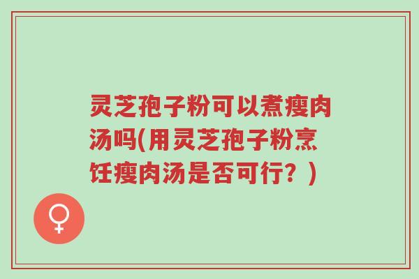 灵芝孢子粉可以煮瘦肉汤吗(用灵芝孢子粉烹饪瘦肉汤是否可行?)-第1张图片-超越 灵芝孢子粉可以煮瘦肉汤吗(用灵芝孢子粉烹饪瘦肉汤是否可行?)-第1张图片-超越