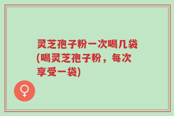 灵芝孢子粉一次喝几袋(喝灵芝孢子粉,每次享受一袋)-第1张图片-超越 灵芝孢子粉一次喝几袋(喝灵芝孢子粉,每次享受一袋)-第1张图片-超越